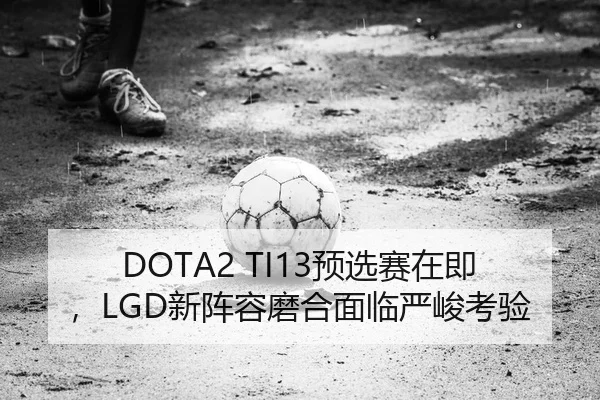 DOTA2 TI13预选赛在即，LGD新阵容磨合面临严峻考验
